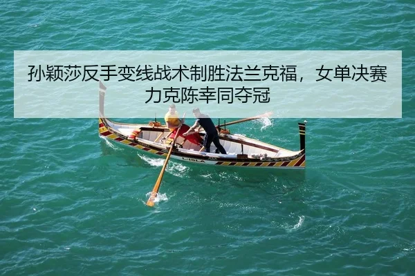 孙颖莎反手变线战术制胜法兰克福，女单决赛力克陈幸同夺冠