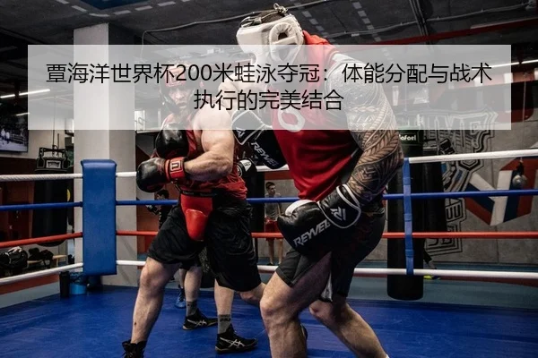 覃海洋世界杯200米蛙泳夺冠：体能分配与战术执行的完美结合